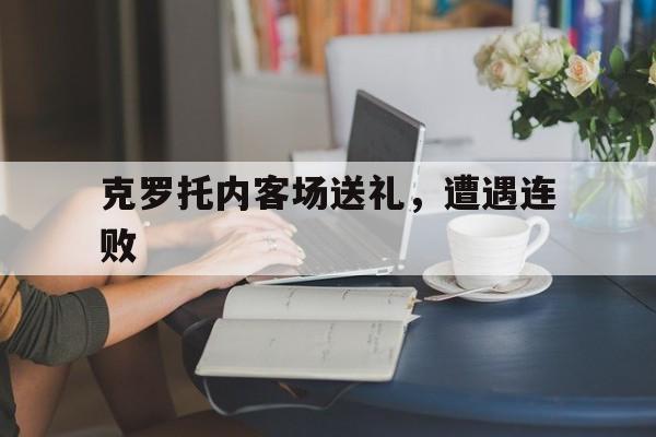 aoa体育体育登录-关于克罗托内客场送礼，遭遇连败的信息